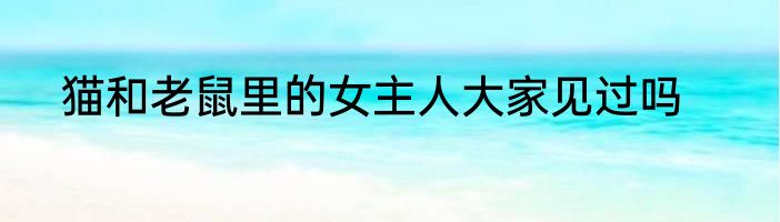 猫和老鼠里的女主人大家见过吗