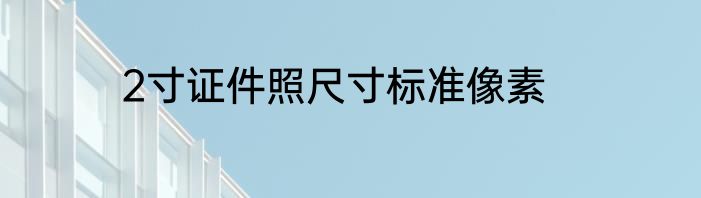 2寸证件照尺寸标准像素