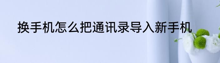 换手机怎么把通讯录导入新手机