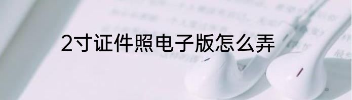 2寸证件照电子版怎么弄