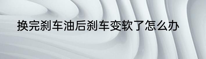 换完刹车油后刹车变软了怎么办