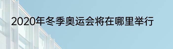 2020年冬季奥运会将在哪里举行