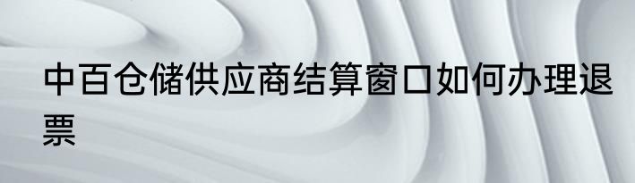 中百仓储供应商结算窗口如何办理退票