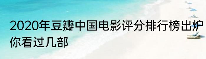 2020年豆瓣中国电影评分排行榜出炉你看过几部