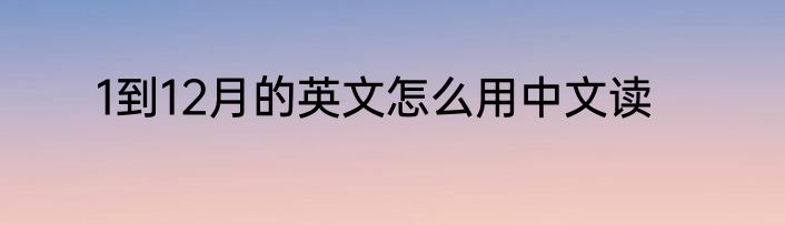 1到12月的英文怎么用中文读