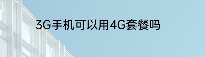 3G手机可以用4G套餐吗