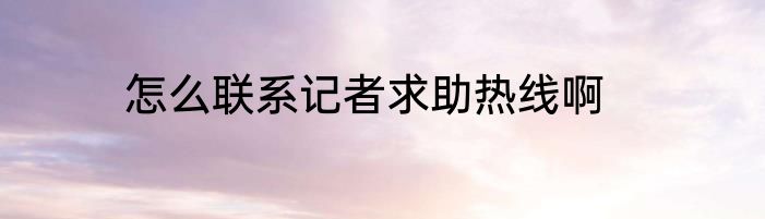 怎么联系记者求助热线啊