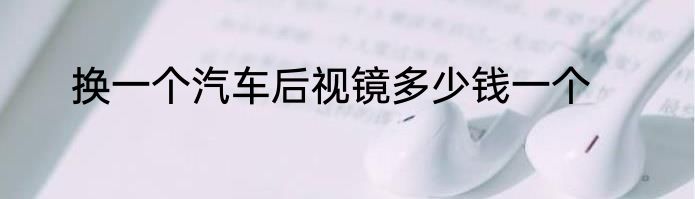 换一个汽车后视镜多少钱一个