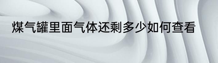 煤气罐里面气体还剩多少如何查看
