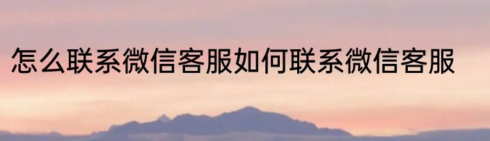 怎么联系微信客服如何联系微信客服