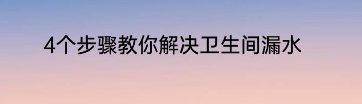 4个步骤教你解决卫生间漏水
