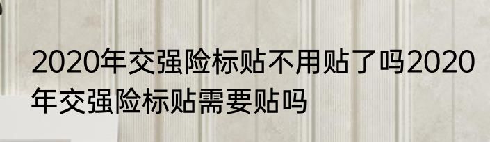 2020年交强险标贴不用贴了吗2020年交强险标贴需要贴吗