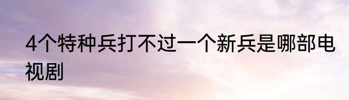 4个特种兵打不过一个新兵是哪部电视剧