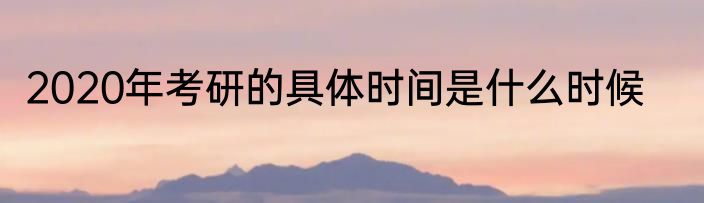 2020年考研的具体时间是什么时候