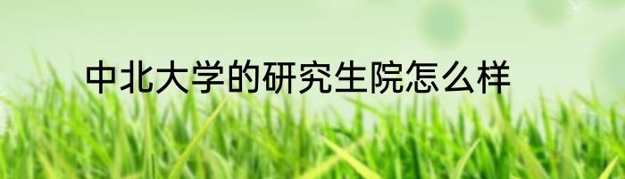 中北大学的研究生院怎么样