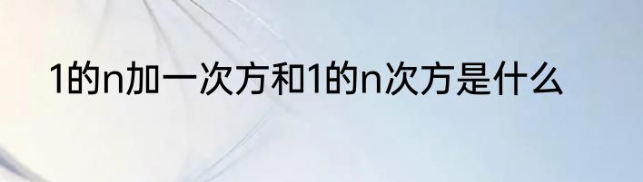 1的n加一次方和1的n次方是什么