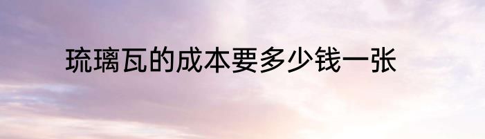 琉璃瓦的成本要多少钱一张