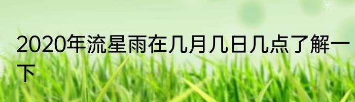 2020年流星雨在几月几日几点了解一下