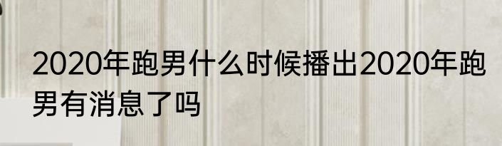 2020年跑男什么时候播出2020年跑男有消息了吗