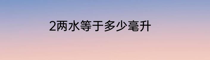 2两水等于多少毫升