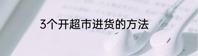 3个开超市进货的方法