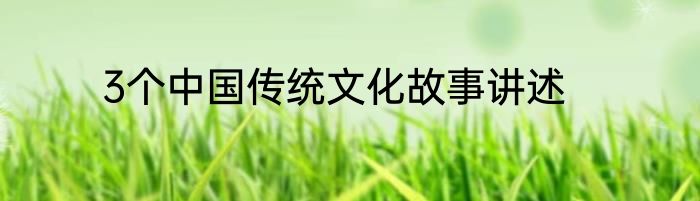 3个中国传统文化故事讲述