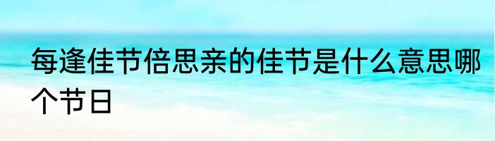 每逢佳节倍思亲的佳节是什么意思哪个节日