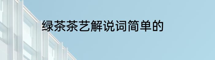 绿茶茶艺解说词简单的