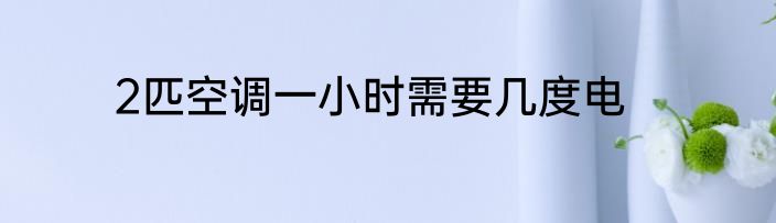 2匹空调一小时需要几度电