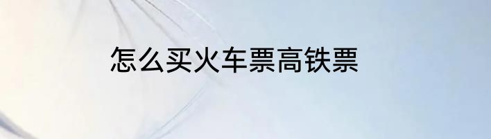 怎么买火车票高铁票
