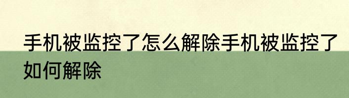 手机被监控了怎么解除手机被监控了如何解除