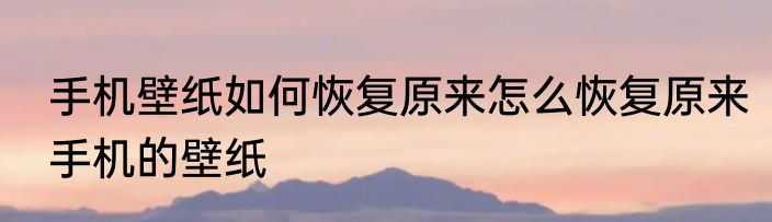 手机壁纸如何恢复原来怎么恢复原来手机的壁纸