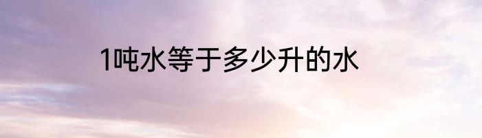1吨水等于多少升的水