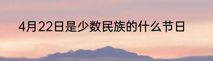 4月22日是少数民族的什么节日