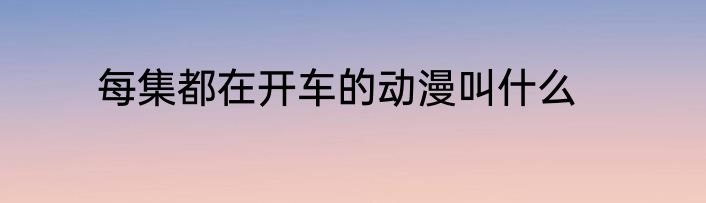 每集都在开车的动漫叫什么