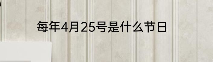 每年4月25号是什么节日