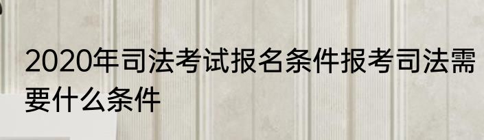 2020年司法考试报名条件报考司法需要什么条件