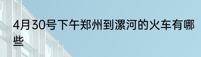 4月30号下午郑州到漯河的火车有哪些