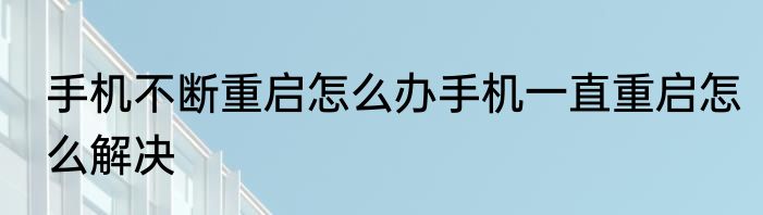 手机不断重启怎么办手机一直重启怎么解决