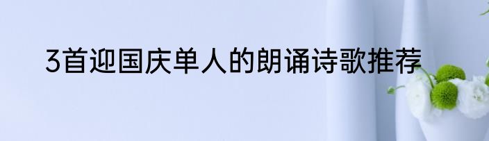 3首迎国庆单人的朗诵诗歌推荐