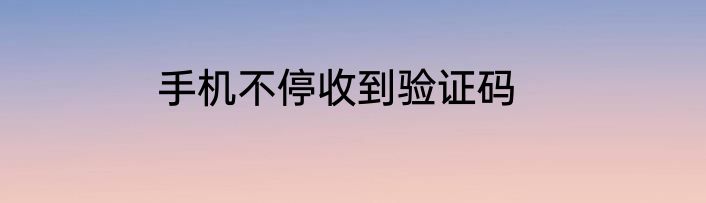 手机不停收到验证码
