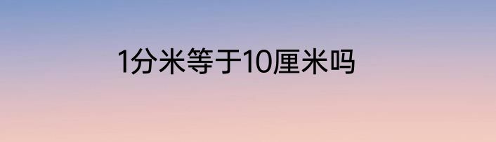 1分米等于10厘米吗