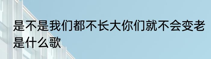 是不是我们都不长大你们就不会变老是什么歌