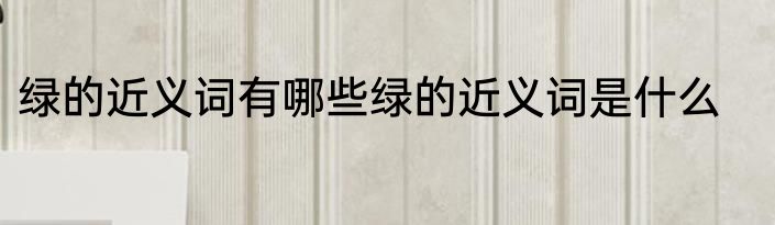 绿的近义词有哪些绿的近义词是什么