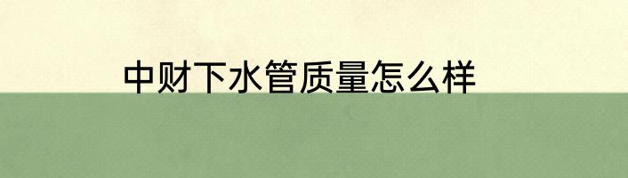 中财下水管质量怎么样