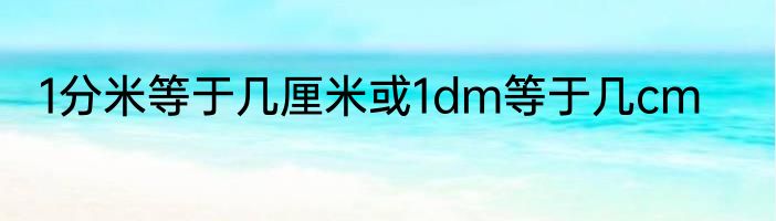 1分米等于几厘米或1dm等于几cm
