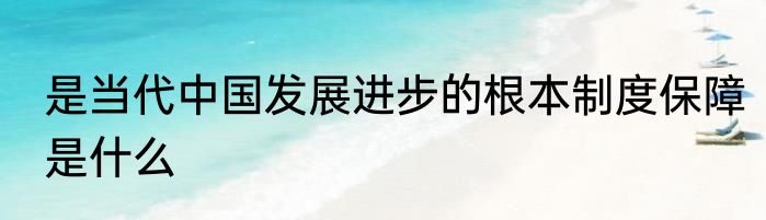 是当代中国发展进步的根本制度保障是什么