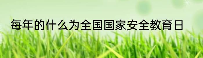 每年的什么为全国国家安全教育日