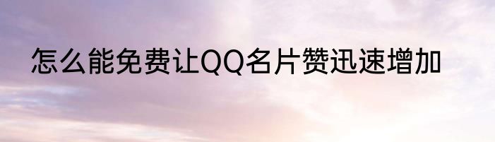 怎么能免费让QQ名片赞迅速增加