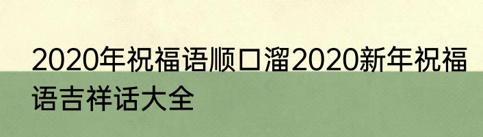 2020年祝福语顺口溜2020新年祝福语吉祥话大全